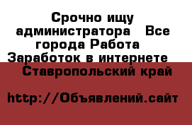 Срочно ищу администратора - Все города Работа » Заработок в интернете   . Ставропольский край